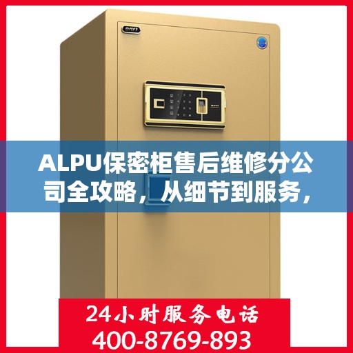 ALPU保密柜售后维修分公司全攻略，从细节到服务，全方位解析