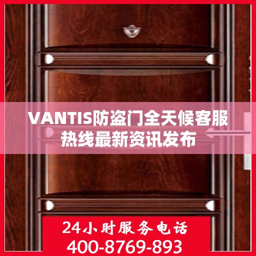 VANTIS防盗门全天候客服热线最新资讯发布
