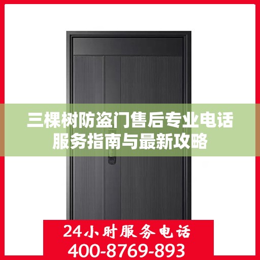 三棵树防盗门售后专业电话服务指南与最新攻略