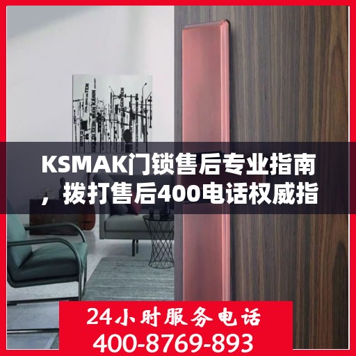 KSMAK门锁售后专业指南，拨打售后400电话权威指南