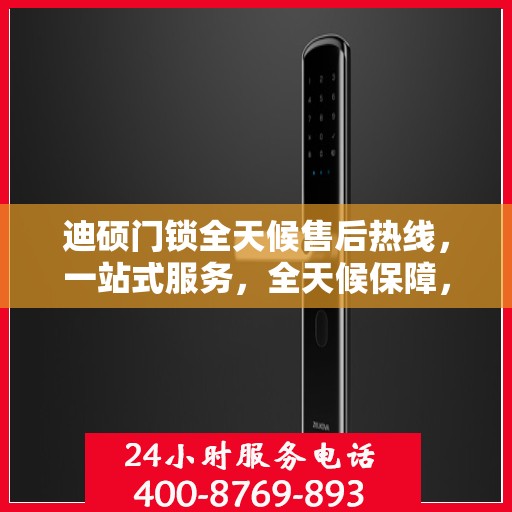迪硕门锁全天候售后热线，一站式服务，全天候保障，让您无忧使用门锁！