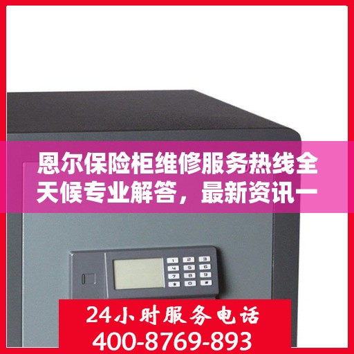 恩尔保险柜维修服务热线全天候专业解答，最新资讯一网打尽