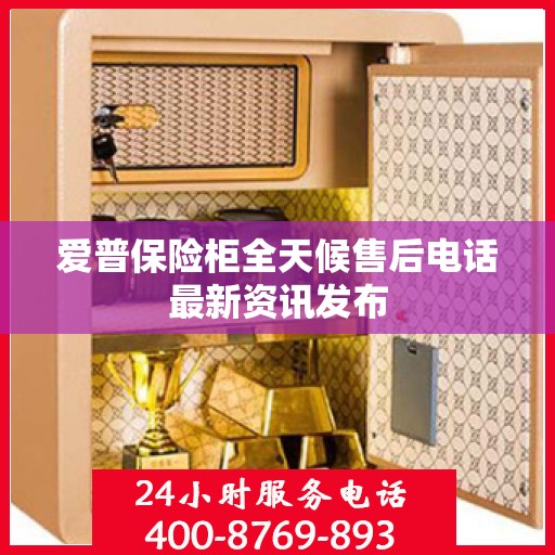 爱普保险柜全天候售后电话最新资讯发布