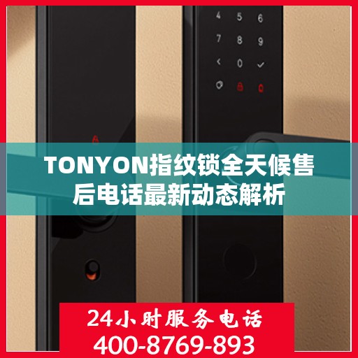 TONYON指纹锁全天候售后电话最新动态解析