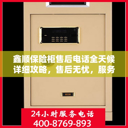 鑫顺保险柜售后电话全天候详细攻略，售后无忧，服务不打烊