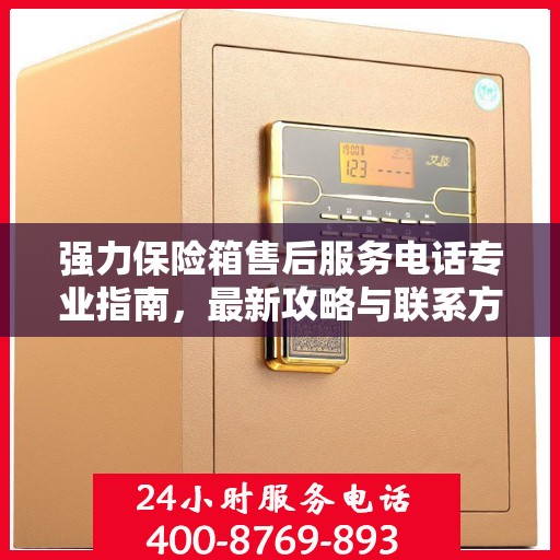 强力保险箱售后服务电话专业指南，最新攻略与联系方式揭秘