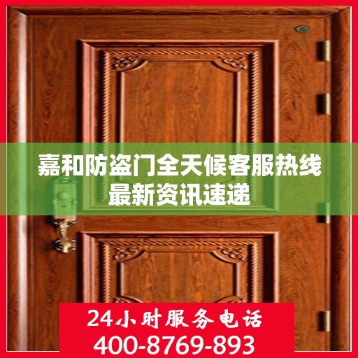 嘉和防盗门全天候客服热线最新资讯速递