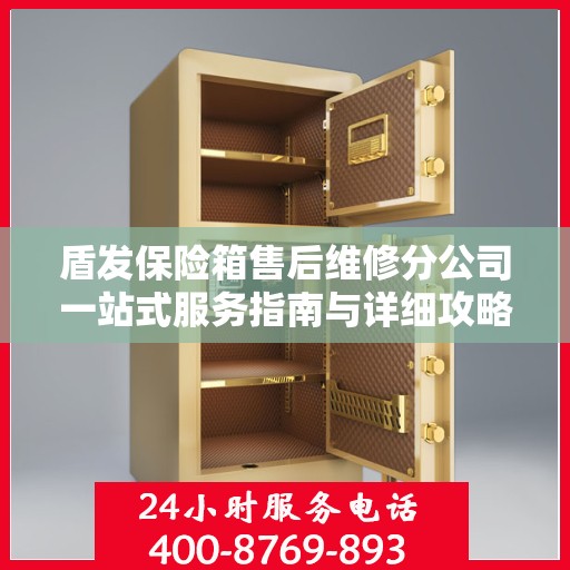 盾发保险箱售后维修分公司一站式服务指南与详细攻略