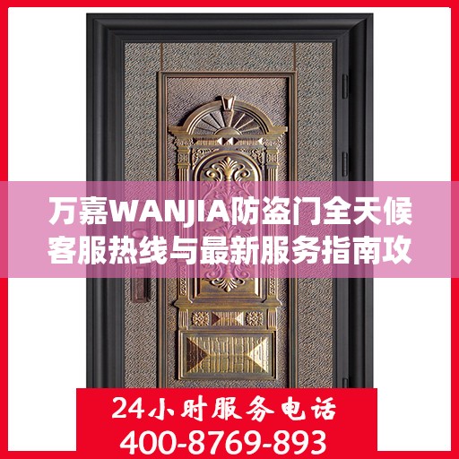 万嘉WANJIA防盗门全天候客服热线与最新服务指南攻略