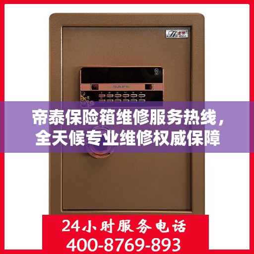 帝泰保险箱维修服务热线，全天候专业维修权威保障