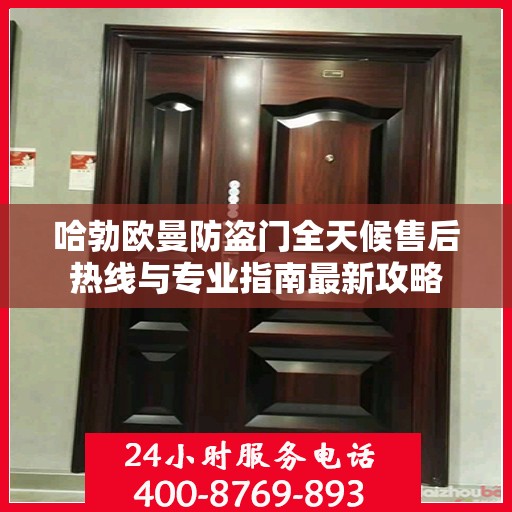 哈勃欧曼防盗门全天候售后热线与专业指南最新攻略