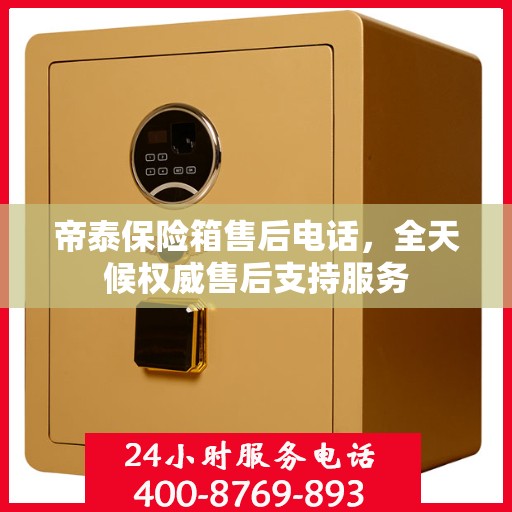 帝泰保险箱售后电话，全天候权威售后支持服务