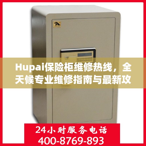 Hupai保险柜维修热线，全天候专业维修指南与最新攻略