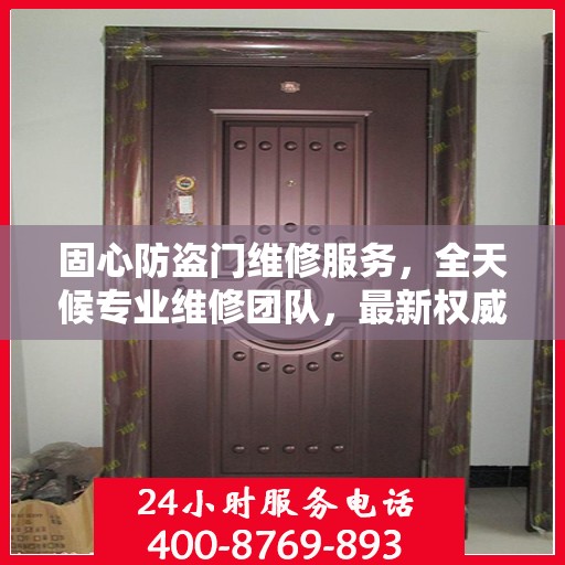 固心防盗门维修服务，全天候专业维修团队，最新权威推荐服务电话！