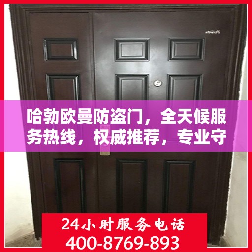 哈勃欧曼防盗门，全天候服务热线，权威推荐，专业守护您的安全之门
