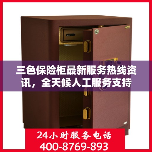 三色保险柜最新服务热线资讯，全天候人工服务支持
