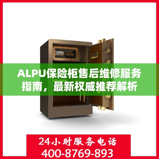 ALPU保险柜售后维修服务指南，最新权威推荐解析