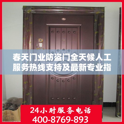 春天门业防盗门全天候人工服务热线支持及最新专业指南攻略