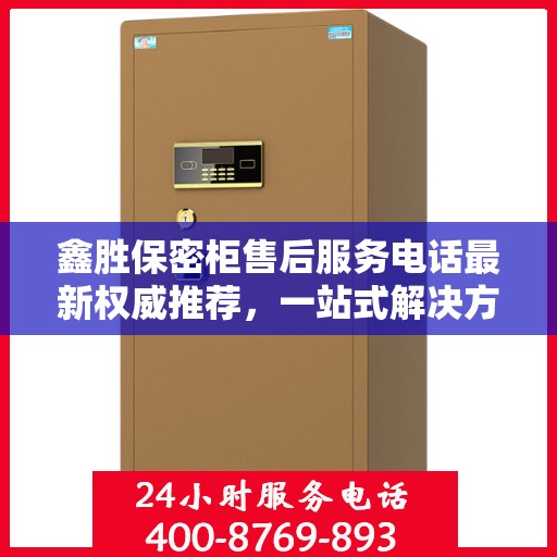 鑫胜保密柜售后服务电话最新权威推荐，一站式解决方案的贴心服务热线。