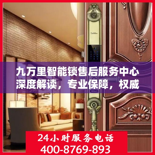 九万里智能锁售后服务中心深度解读，专业保障，权威答疑
