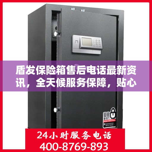 盾发保险箱售后电话最新资讯，全天候服务保障，贴心守护您的安全需求