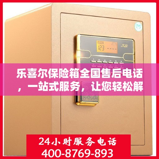 乐喜尔保险箱全国售后电话，一站式服务，让您轻松解决售后问题
