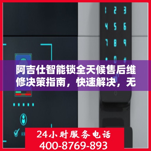 阿吉仕智能锁全天候售后维修决策指南，快速解决，无忧服务