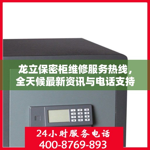龙立保密柜维修服务热线，全天候最新资讯与电话支持