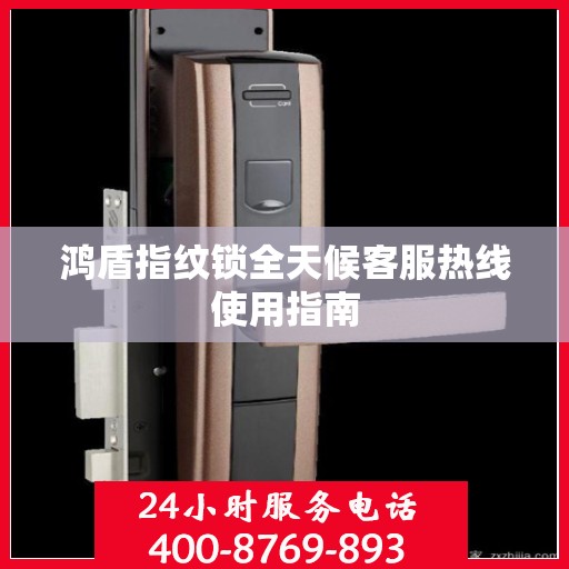 鸿盾指纹锁全天候客服热线使用指南