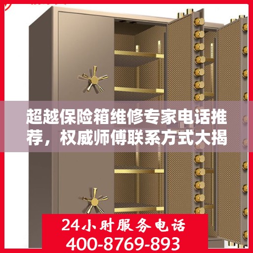超越保险箱维修专家电话推荐，权威师傅联系方式大揭秘