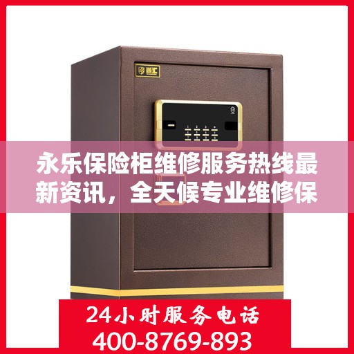永乐保险柜维修服务热线最新资讯，全天候专业维修保障您的财产安全