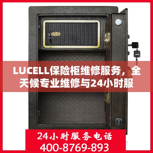 LUCELL保险柜维修服务，全天候专业维修与24小时服务电话权威指南