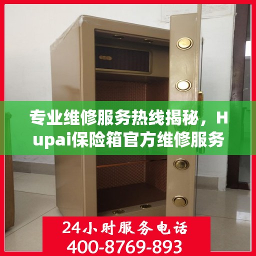 专业维修服务热线揭秘，Hupai保险箱官方维修服务电话全解析