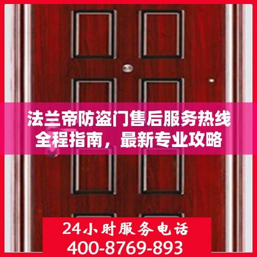 法兰帝防盗门售后服务热线全程指南，最新专业攻略