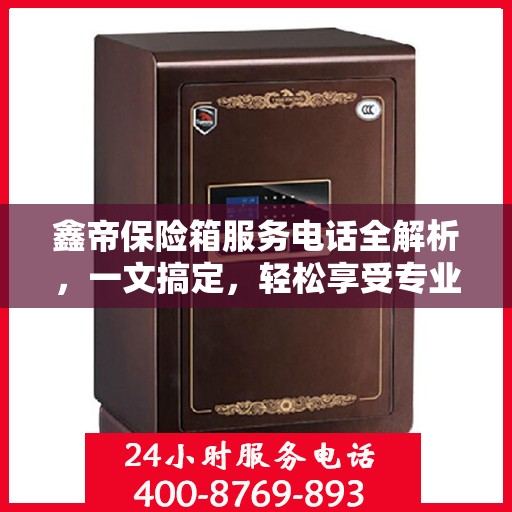 鑫帝保险箱服务电话全解析，一文搞定，轻松享受专业保障服务！