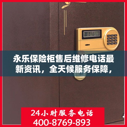 永乐保险柜售后维修电话最新资讯，全天候服务保障，让您无忧解锁安全存储问题