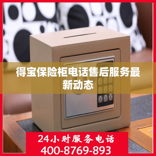 得宝保险柜电话售后服务最新动态