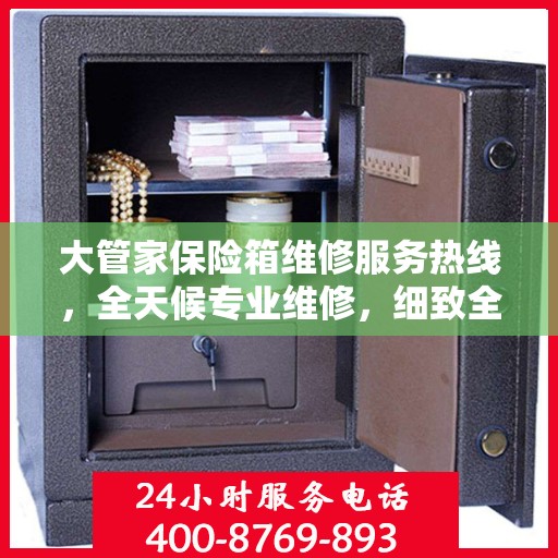 大管家保险箱维修服务热线，全天候专业维修，细致全面的解决方案