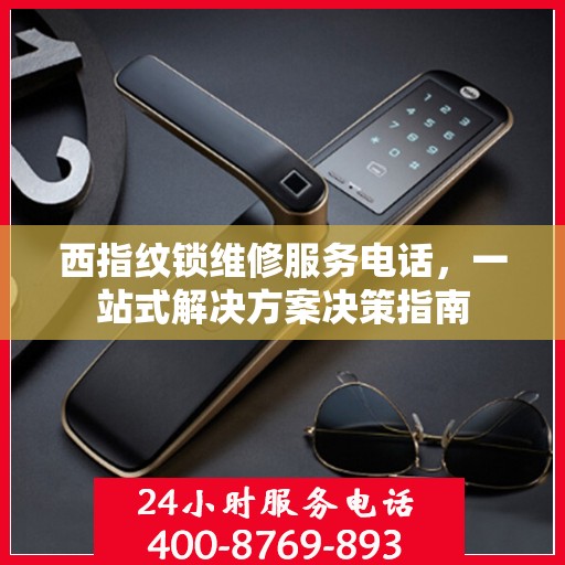 西指纹锁维修服务电话，一站式解决方案决策指南