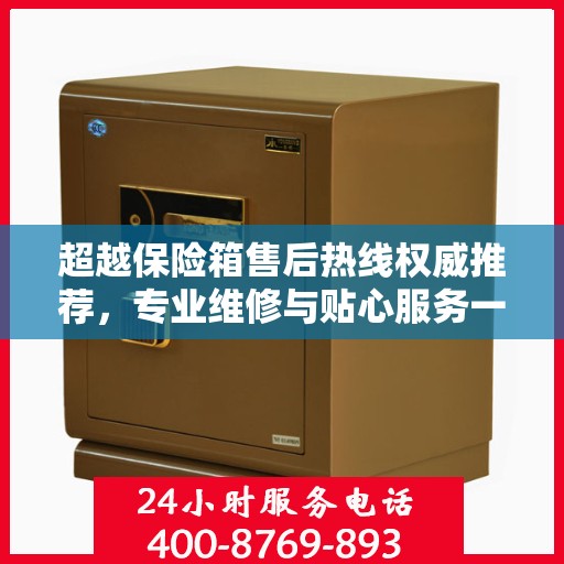 超越保险箱售后热线权威推荐，专业维修与贴心服务一站式解决