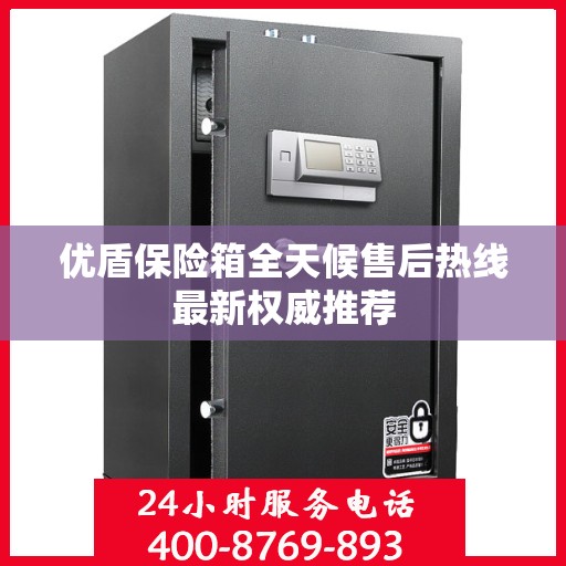 优盾保险箱全天候售后热线最新权威推荐
