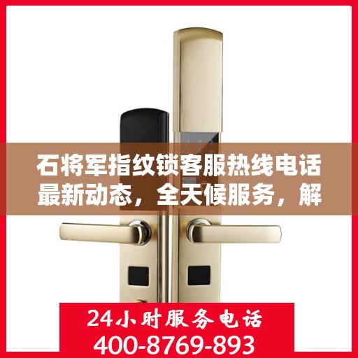 石将军指纹锁客服热线电话最新动态，全天候服务，解决您的锁事无忧！