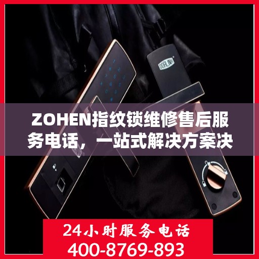 ZOHEN指纹锁维修售后服务电话，一站式解决方案决策指南