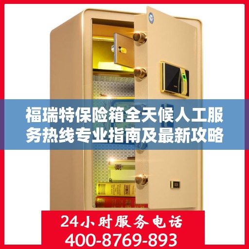 福瑞特保险箱全天候人工服务热线专业指南及最新攻略解析