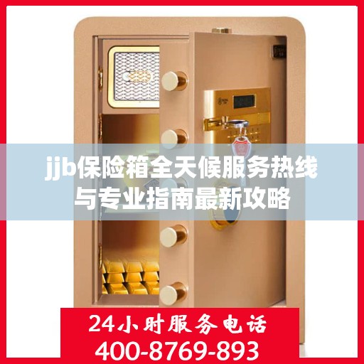jjb保险箱全天候服务热线与专业指南最新攻略