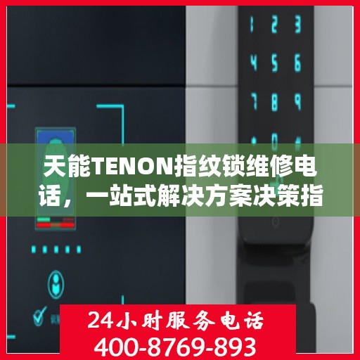 天能TENON指纹锁维修电话，一站式解决方案决策指南