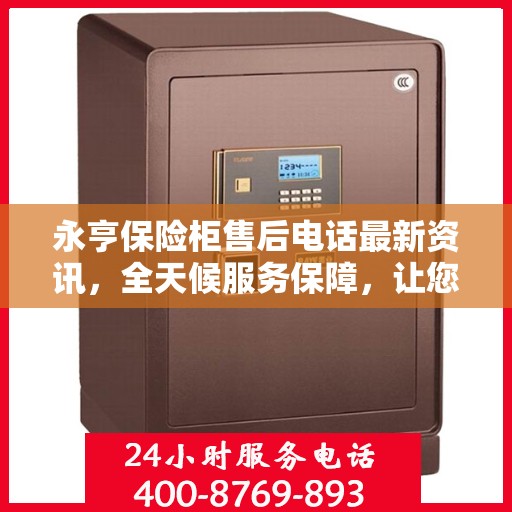 永亨保险柜售后电话最新资讯，全天候服务保障，让您无忧使用！