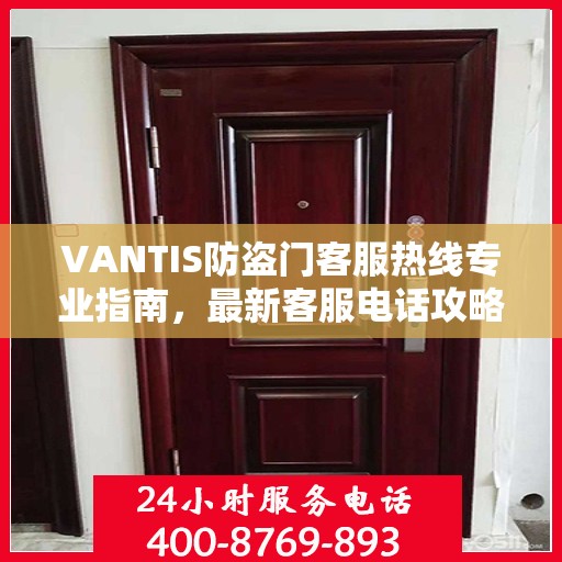 VANTIS防盗门客服热线专业指南，最新客服电话攻略