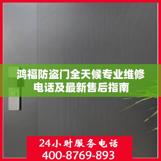 鸿福防盗门全天候专业维修电话及最新售后指南