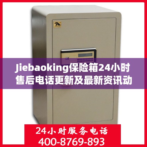 Jiebaoking保险箱24小时售后电话更新及最新资讯动态